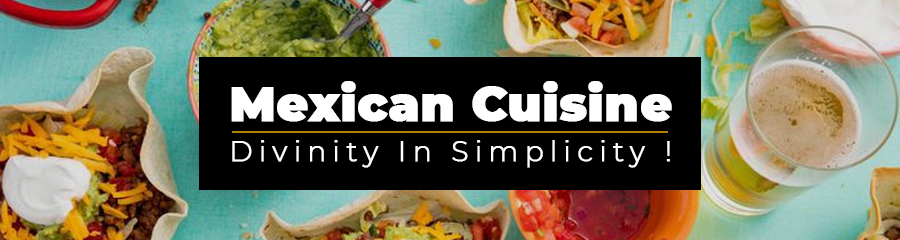 Mexican Cuisine - Divinity In Simplicity !